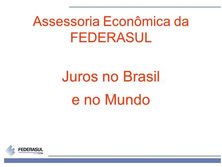 1 Assessoria Econômica da FEDERASUL Juros no Brasil e no Mundo.