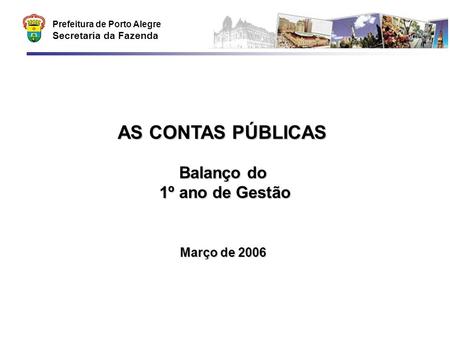 Prefeitura de Porto Alegre Secretaria da Fazenda AS CONTAS PÚBLICAS Balanço do 1º ano de Gestão Março de 2006.
