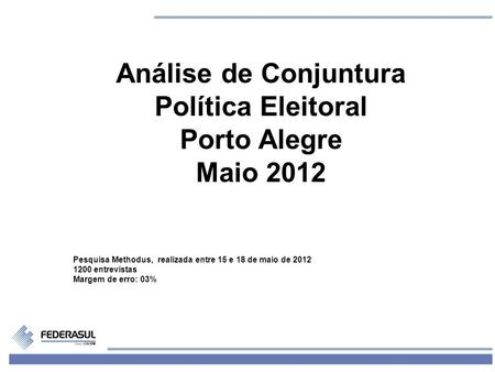 1 Análise de Conjuntura Política Eleitoral Porto Alegre Maio 2012 Pesquisa Methodus, realizada entre 15 e 18 de maio de 2012 1200 entrevistas Margem de.