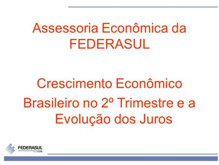 1 Assessoria Econômica da FEDERASUL Crescimento Econômico Brasileiro no 2º Trimestre e a Evolução dos Juros.