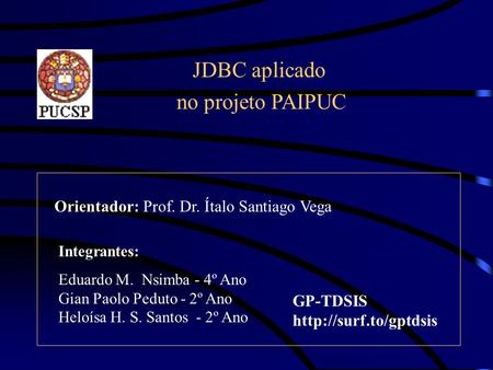 JDBC aplicado no projeto PAIPUC Integrantes: Eduardo M. Nsimba - 4º Ano Gian Paolo Peduto - 2º Ano Heloísa H. S. Santos - 2º Ano Orientador: Prof. Dr.