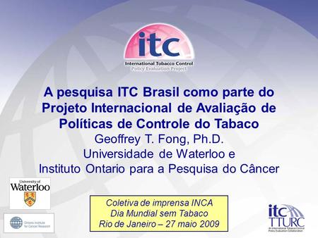 A pesquisa ITC Brasil como parte do Projeto Internacional de Avaliação de Políticas de Controle do Tabaco Geoffrey T. Fong, Ph.D. Universidade de Waterloo.