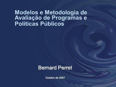 Modelos e Metodologia de Avaliação de Programas e Políticas Públicos Bernard Perret Outubro de 2007.