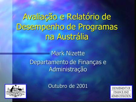 Avaliação e Relatório de Desempenho de Programas na Austrália Mark Nizette Departamento de Finanças e Administração Outubro de 2001.