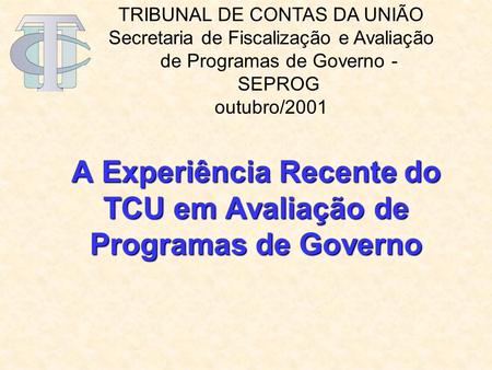 A Experiência Recente do TCU em Avaliação de Programas de Governo TRIBUNAL DE CONTAS DA UNIÃO Secretaria de Fiscalização e Avaliação de Programas de Governo.