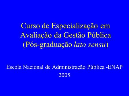 Curso de Especialização em Avaliação da Gestão Pública (Pós-graduação lato sensu) Escola Nacional de Administração Pública -ENAP 2005.