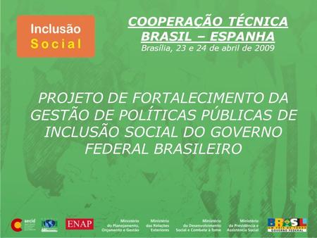 COOPERAÇÃO TÉCNICA BRASIL – ESPANHA Brasília, 23 e 24 de abril de 2009 PROJETO DE FORTALECIMENTO DA GESTÃO DE POLÍTICAS PÚBLICAS DE INCLUSÃO SOCIAL DO.