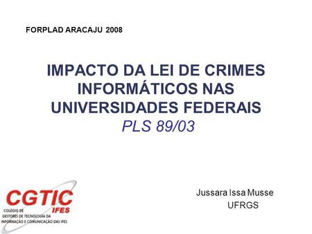 IMPACTO DA LEI DE CRIMES INFORMÁTICOS NAS UNIVERSIDADES FEDERAIS PLS 89/03 Jussara Issa Musse UFRGS FORPLAD ARACAJU 2008.