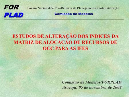ESTUDOS DE ALTERAÇÃO DOS INDICES DA MATRIZ DE ALOCAÇÃO DE RECURSOS DE OCC PARA AS IFES Comissão de Modelos/FORPLAD Aracaju, 05 de novembro de 2008  