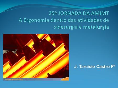 25ª JORNADA DA AMIMT A Ergonomia dentro das atividades de siderurgia e metalurgia J. Tarcísio Castro Fº.
