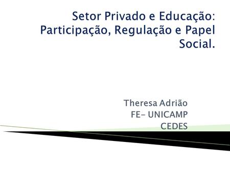 Theresa Adrião FE- UNICAMP CEDES. 1- Educação privada é uma concessão do Estado. 2- Educação, obrigatória dos 4 aos 17 anos, é um direito e como tal carece.