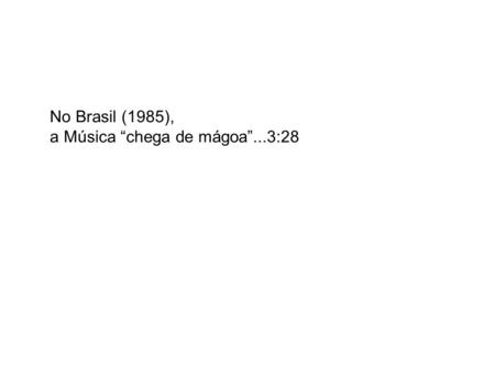 No Brasil (1985), a Música “chega de mágoa”...3:28.