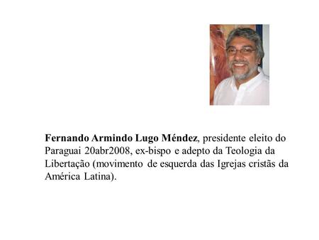 Fernando Armindo Lugo Méndez, presidente eleito do Paraguai 20abr2008, ex-bispo e adepto da Teologia da Libertação (movimento de esquerda das Igrejas cristãs.