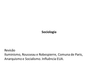 Sociologia Revisão Iluminismo, Rousseau e Robespierre, Comuna de Paris, Anarquismo e Socialismo. Influência EUA.