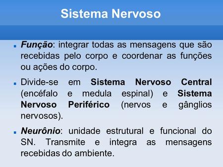 Sistema Nervoso Função: integrar todas as mensagens que são recebidas pelo corpo e coordenar as funções ou ações do corpo. Divide-se em Sistema Nervoso.
