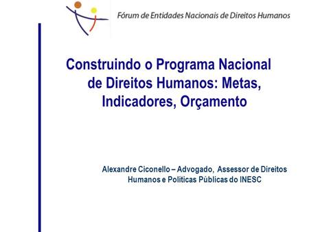 Construindo o Programa Nacional de Direitos Humanos: Metas, Indicadores, Orçamento Alexandre Ciconello – Advogado, Assessor de Direitos Humanos e Políticas.