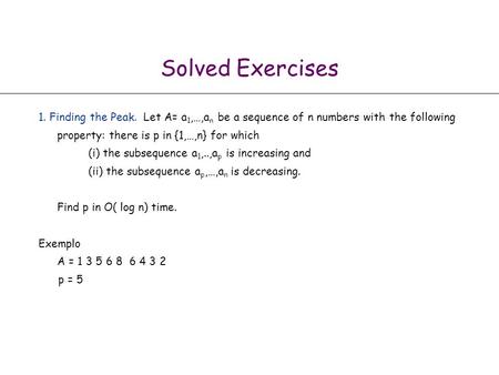 Solved Exercises 1. Finding the Peak. Let A= a1,…,an be a sequence of n numbers with the following property: there is p in {1,…,n} for which (i) the.