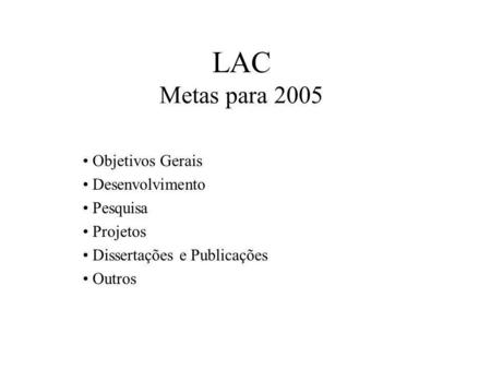 LAC Metas para 2005 Objetivos Gerais Desenvolvimento Pesquisa Projetos Dissertações e Publicações Outros.