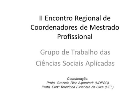 II Encontro Regional de Coordenadores de Mestrado Profissional Grupo de Trabalho das Ciências Sociais Aplicadas Coordenação: Profa. Graziela Dias Alperstedt.
