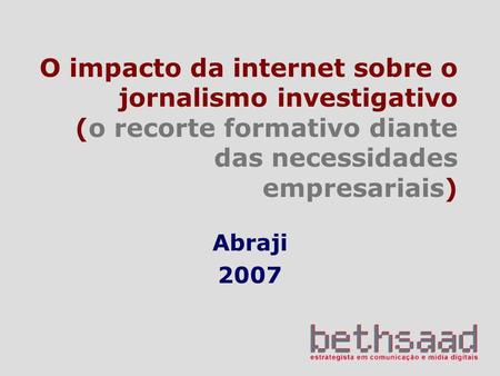 O impacto da internet sobre o jornalismo investigativo (o recorte formativo diante das necessidades empresariais) Abraji 2007.