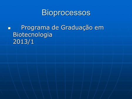 Bioprocessos Programa de Graduação em Biotecnologia 2013/1.