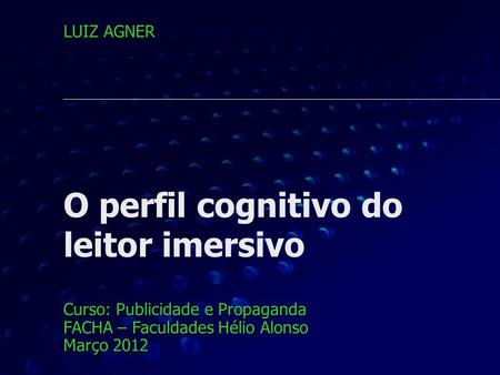 O perfil cognitivo do leitor imersivo Curso: Publicidade e Propaganda FACHA – Faculdades Hélio Alonso Março 2012 LUIZ AGNER.