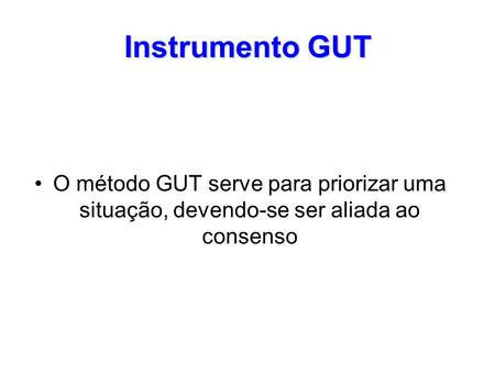 Instrumento GUT O método GUT serve para priorizar uma situação, devendo-se ser aliada ao consenso.