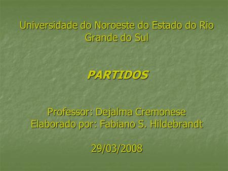 Universidade do Noroeste do Estado do Rio Grande do Sul PARTIDOS Professor: Dejalma Cremonese Elaborado por: Fabiano S. Hildebrandt 29/03/2008.