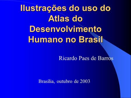 Ilustrações do uso do Atlas do Desenvolvimento Humano no Brasil Ricardo Paes de Barros Brasília, outubro de 2003.
