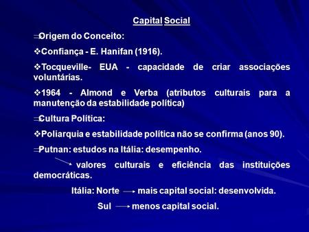 Capital Social Origem do Conceito: Confiança - E. Hanifan (1916). Tocqueville- EUA - capacidade de criar associações voluntárias. 1964 - Almond e Verba.