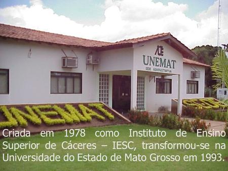 Criada em 1978 como Instituto de Ensino Superior de Cáceres – IESC, transformou-se na Universidade do Estado de Mato Grosso em 1993.