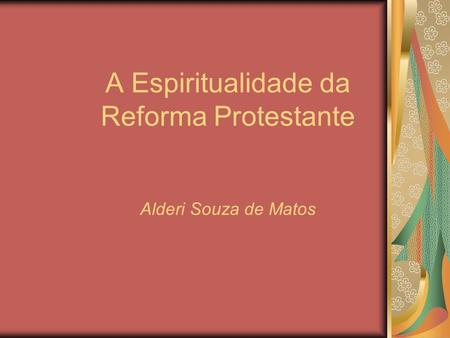 A Espiritualidade da Reforma Protestante Alderi Souza de Matos