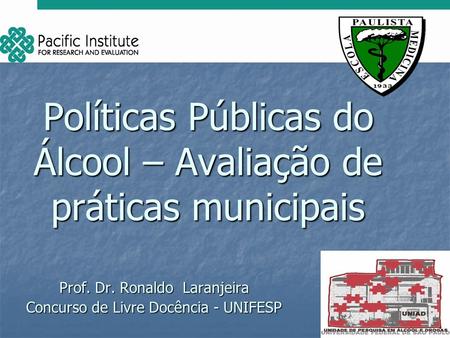 Políticas Públicas do Álcool – Avaliação de práticas municipais Prof. Dr. Ronaldo Laranjeira Concurso de Livre Docência - UNIFESP.