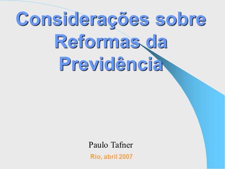 Considerações sobre Reformas da Previdência Rio, abril 2007 Paulo Tafner.