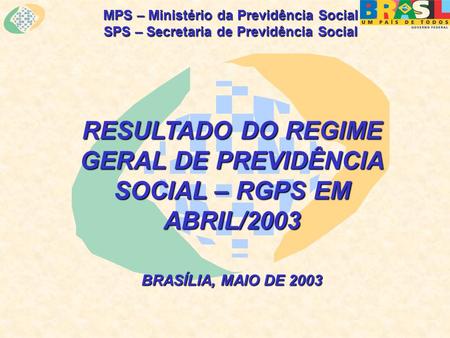 MPS – Ministério da Previdência Social SPS – Secretaria de Previdência Social RESULTADO DO REGIME GERAL DE PREVIDÊNCIA SOCIAL – RGPS EM ABRIL/2003 BRASÍLIA,