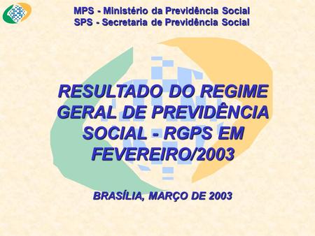 MPS - Ministério da Previdência Social SPS - Secretaria de Previdência Social RESULTADO DO REGIME GERAL DE PREVIDÊNCIA SOCIAL - RGPS EM FEVEREIRO/2003.