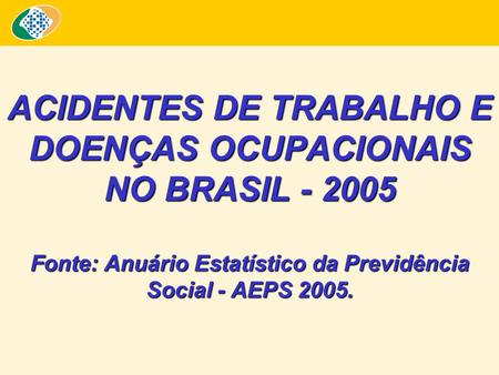 ACIDENTES DE TRABALHO E DOENÇAS OCUPACIONAIS NO BRASIL - 2005 Fonte: Anuário Estatístico da Previdência Social - AEPS 2005.