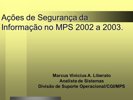 Ações de Segurança da Informação no MPS 2002 a 2003. Marcus Vinicius A. Liberato Analista de Sistemas Divisão de Suporte Operacional/CGI/MPS.