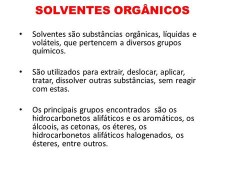 SOLVENTES ORGÂNICOS Solventes são substâncias orgânicas, líquidas e voláteis, que pertencem a diversos grupos químicos. São utilizados para extrair, deslocar,
