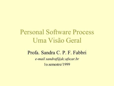 Personal Software Process Uma Visão Geral Profa. Sandra C. P. F. Fabbri  1o.semestre/1999.