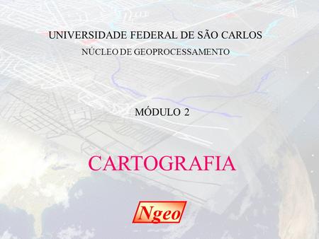 CARTOGRAFIA Ngeo UNIVERSIDADE FEDERAL DE SÃO CARLOS MÓDULO 2