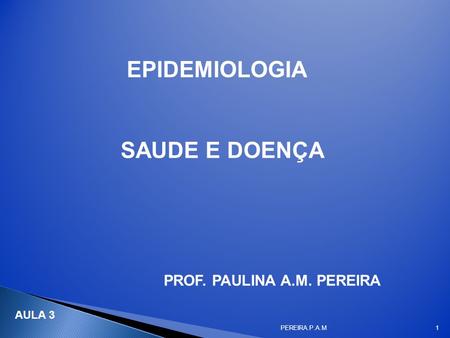 EPIDEMIOLOGIA SAUDE E DOENÇA PROF. PAULINA A.M. PEREIRA AULA 3