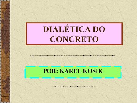 DIALÉTICA DO CONCRETO POR: KAREL KOSIK. A Dialética A dialética trata da coisa em si, do concreto. Mas a coisa em si não se manifesta imediatamente aos.