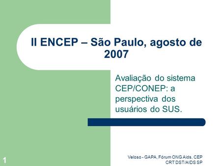 Veloso - GAPA, Fórum ONG Aids, CEP CRT DST/AIDS SP 1 II ENCEP – São Paulo, agosto de 2007 Avaliação do sistema CEP/CONEP: a perspectiva dos usuários do.