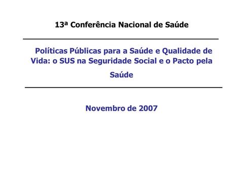 13ª Conferência Nacional de Saúde Políticas Públicas para a Saúde e Qualidade de Vida: o SUS na Seguridade Social e o Pacto pela Saúde Novembro.