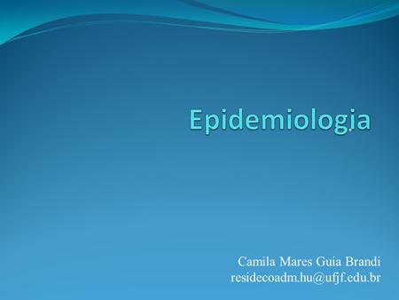 Epidemiologia . Camila Mares Guia Brandi residecoadm.hu@ufjf.edu.br.