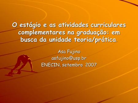 O estágio e as atividades curriculares complementares na graduação: em busca da unidade teoria/prática. Asa Fujino ENECIN, setembro 2007.