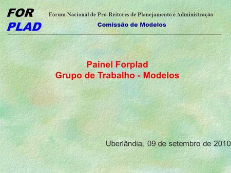 FOR PLAD Fórum Nacional de Pró-Reitores de Planejamento e Administração Comissão de Modelos Painel Forplad Grupo de Trabalho - Modelos Uberlândia, 09 de.