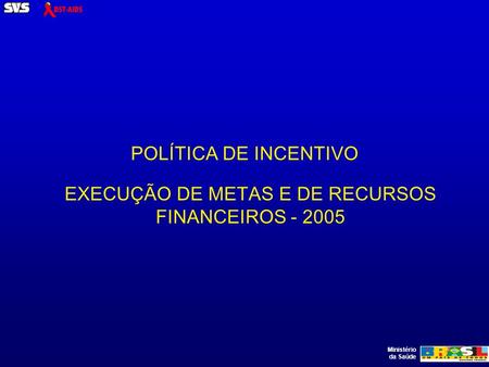Ministério da Saúde POLÍTICA DE INCENTIVO EXECUÇÃO DE METAS E DE RECURSOS FINANCEIROS - 2005.
