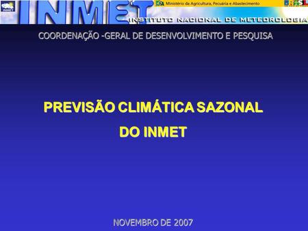 COORDENAÇÃO -GERAL DE DESENVOLVIMENTO E PESQUISA PREVISÃO CLIMÁTICA SAZONAL DO INMET NOVEMBRO DE 2007.